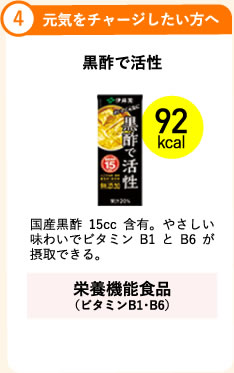 4.元気をチャージしたい方へ 黒酢で活性 92cal 国産黒酢15cc含有。やさしい味わいでビタミンB1とB6が摂取できる。 栄養機能食品（ビタミンB1・B6）