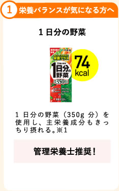 1.栄養バランスが気になる方へ 1日分の野菜 74kcal 1日分の野菜（350g分）を使用し、主栄養成分もきっちり摂れる。※1 管理栄養士推奨！