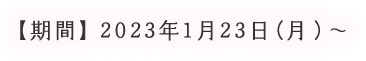 【期間】2023年1月23日（月）～