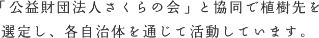 「公益財団法人さくらの会」と協同で植樹先を選定し、各自治体を通じて活動します。